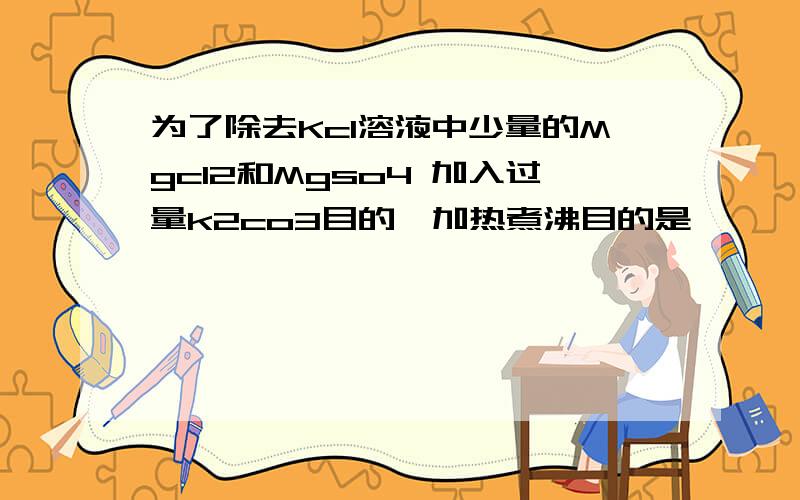 为了除去Kcl溶液中少量的Mgcl2和Mgso4 加入过量k2co3目的、加热煮沸目的是