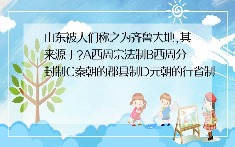 山东被人们称之为齐鲁大地,其来源于?A西周宗法制B西周分封制C秦朝的郡县制D元朝的行省制