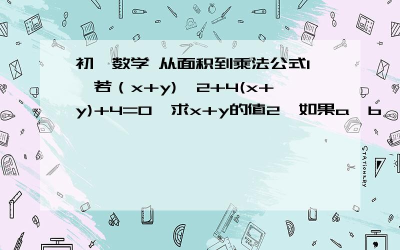 初一数学 从面积到乘法公式1,若（x+y)^2+4(x+y)+4=0,求x+y的值2,如果a,b,c是△ABC的三边,你能比较(2^2+b-c^2)^2-4a^2b^2与0的大小关系吗3,已知m为任意一个自然数,是说明代数式1/4m^4-1/2m^3+1/4m^2的值一定为