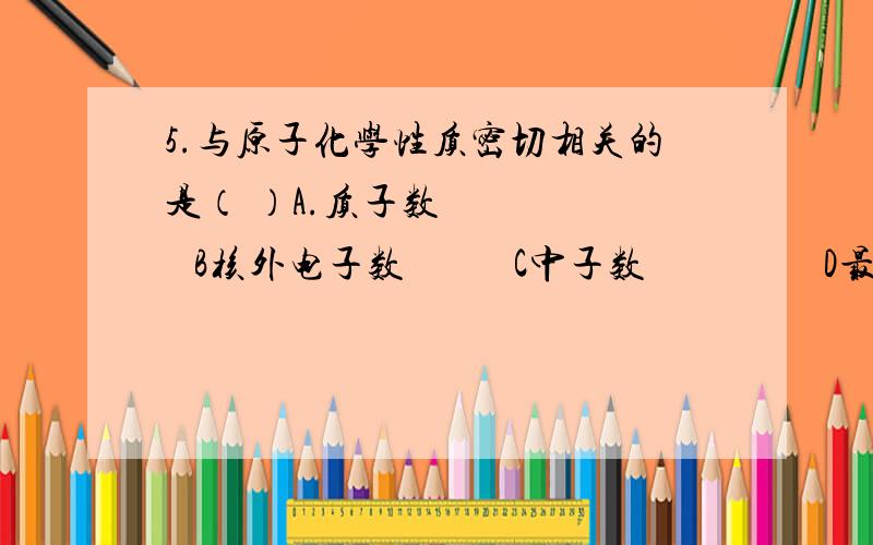 5.与原子化学性质密切相关的是（ ）A.质子数        B核外电子数           C中子数                  D最外层电子数6.（2011,遵义）下列四种微粒中,具有相似化学性质的是（    ）