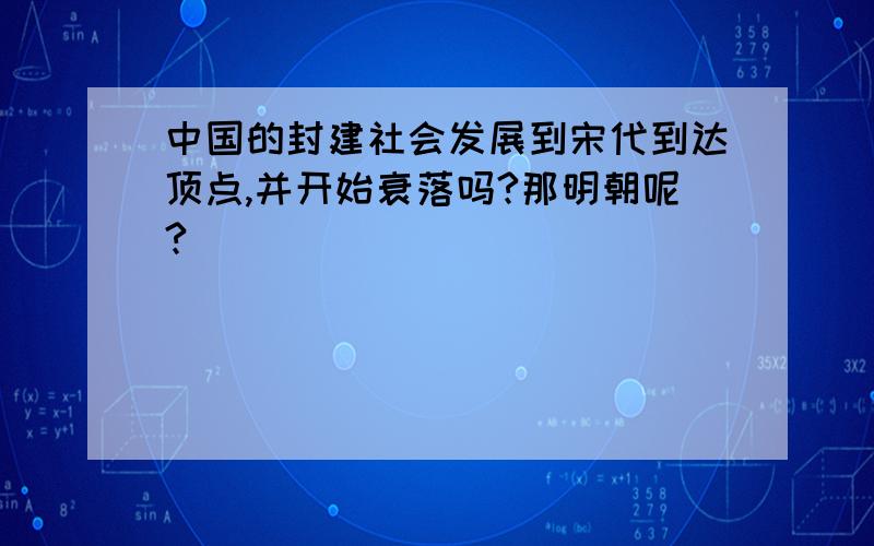 中国的封建社会发展到宋代到达顶点,并开始衰落吗?那明朝呢?