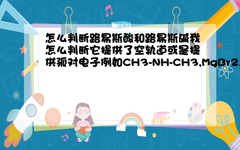 怎么判断路易斯酸和路易斯碱我怎么判断它提供了空轨道或是提供孤对电子例如CH3-NH-CH3,MgBr2,B（CH3)3,它们分别是什么,你是怎么判断的,详答