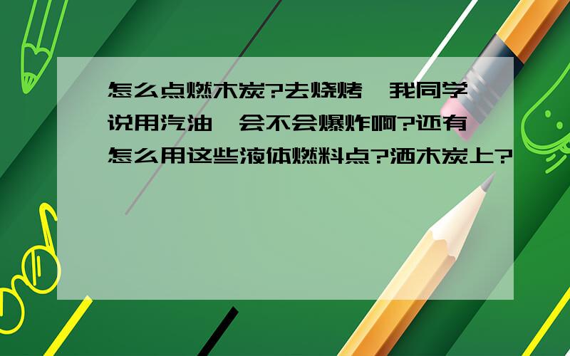 怎么点燃木炭?去烧烤,我同学说用汽油,会不会爆炸啊?还有怎么用这些液体燃料点?洒木炭上?