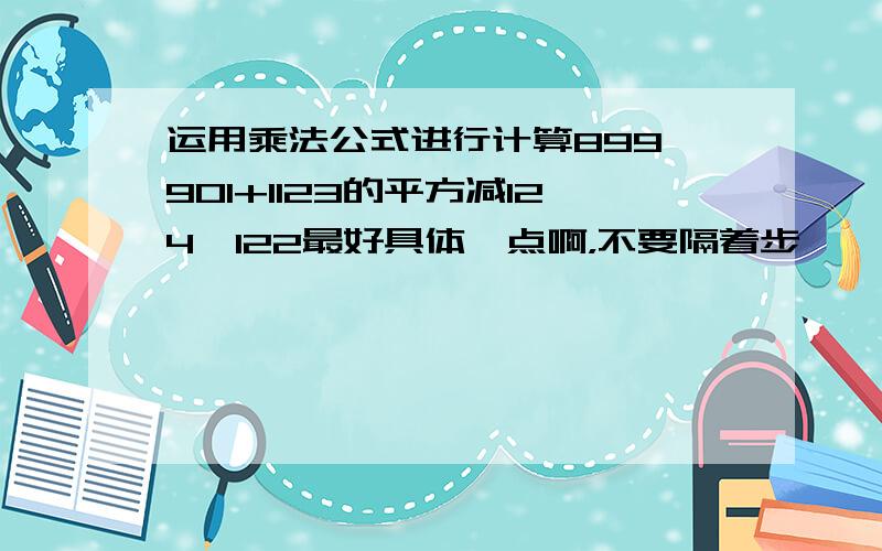 运用乘法公式进行计算899×901+1123的平方减124×122最好具体一点啊，不要隔着步鄹