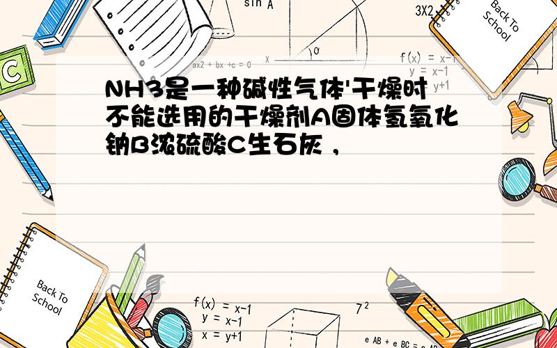 NH3是一种碱性气体'干燥时不能选用的干燥剂A固体氢氧化钠B浓硫酸C生石灰 ,