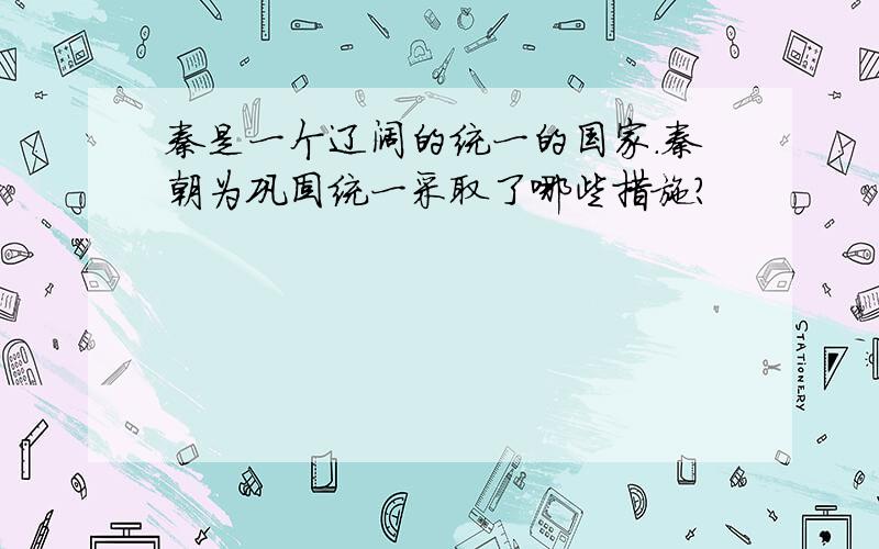 秦是一个辽阔的统一的国家.秦朝为巩固统一采取了哪些措施?