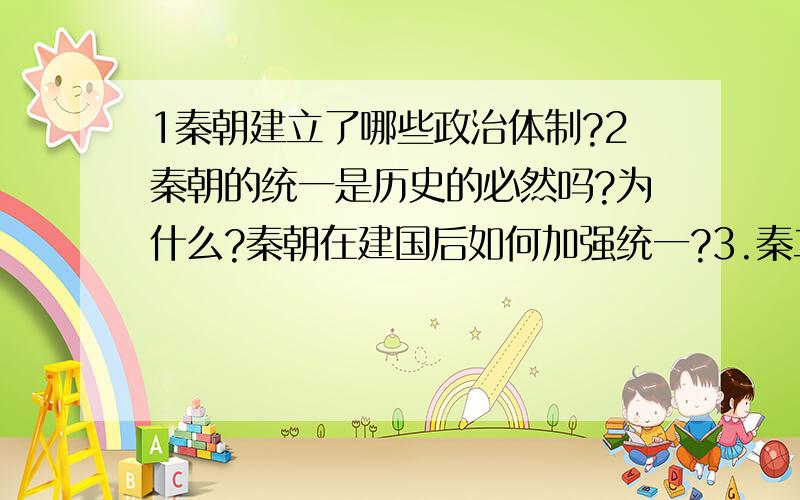 1秦朝建立了哪些政治体制?2秦朝的统一是历史的必然吗?为什么?秦朝在建国后如何加强统一?3.秦二世而士是秦始皇的个人因素还是制度上的缺失?