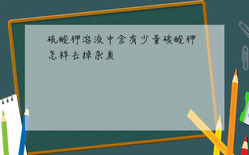 硫酸钾溶液中含有少量碳酸钾 怎样去掉杂质