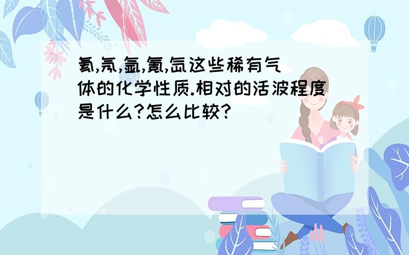 氦,氖,氩,氪,氙这些稀有气体的化学性质.相对的活波程度是什么?怎么比较?