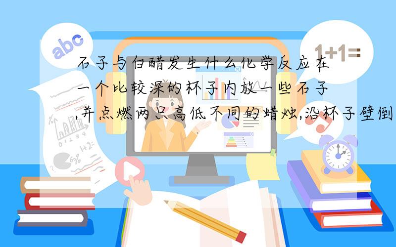 石子与白醋发生什么化学反应在一个比较深的杯子内放一些石子,并点燃两只高低不同的蜡烛,沿杯子壁倒入一些白醋.观察并记录实验现象,解释产生这些现象的原因