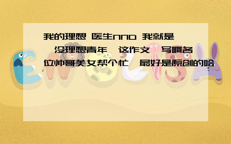 我的理想 医生NND 我就是一没理想青年,这作文咋写啊各位帅哥美女帮个忙呗最好是原创的哈