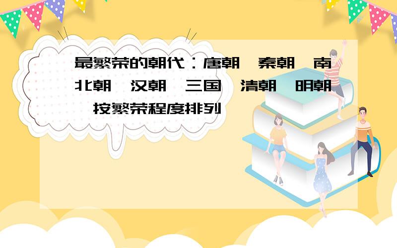 最繁荣的朝代：唐朝,秦朝,南北朝,汉朝,三国,清朝,明朝,按繁荣程度排列