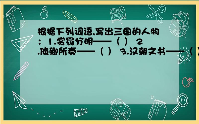 根据下列词语,写出三国的人物：1.赏罚分明——（ ） 2.依卿所奏——（ ） 3.汉朝文书——（ ）根据下列词语,写出三国的人物：1.赏罚分明——（ ）2.依卿所奏——（ ）3.汉朝文书——（ ）