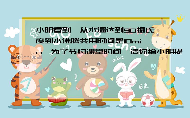 小明看到,从水温达到90摄氏度到水沸腾共用时间是10min,为了节约课堂时间,请你给小明提一条合理化建议.