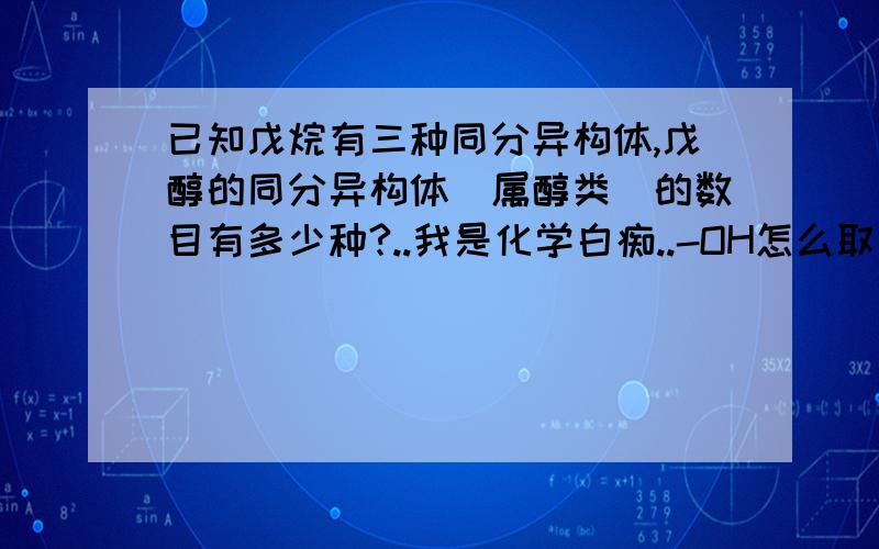 已知戊烷有三种同分异构体,戊醇的同分异构体（属醇类）的数目有多少种?..我是化学白痴..-OH怎么取代会有8种的..