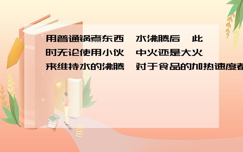 用普通锅煮东西,水沸腾后,此时无论使用小伙,中火还是大火来维持水的沸腾,对于食品的加热速度都是一样的吧?还是不一样?求物理学上的解释