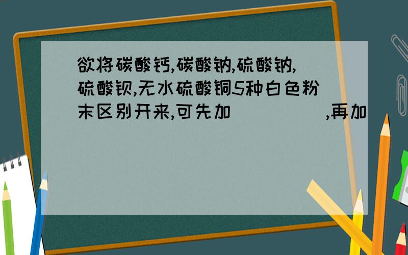 欲将碳酸钙,碳酸钠,硫酸钠,硫酸钡,无水硫酸铜5种白色粉末区别开来,可先加_____,再加___________