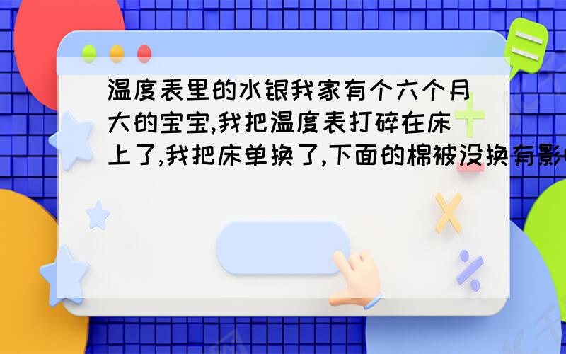 温度表里的水银我家有个六个月大的宝宝,我把温度表打碎在床上了,我把床单换了,下面的棉被没换有影响吗.