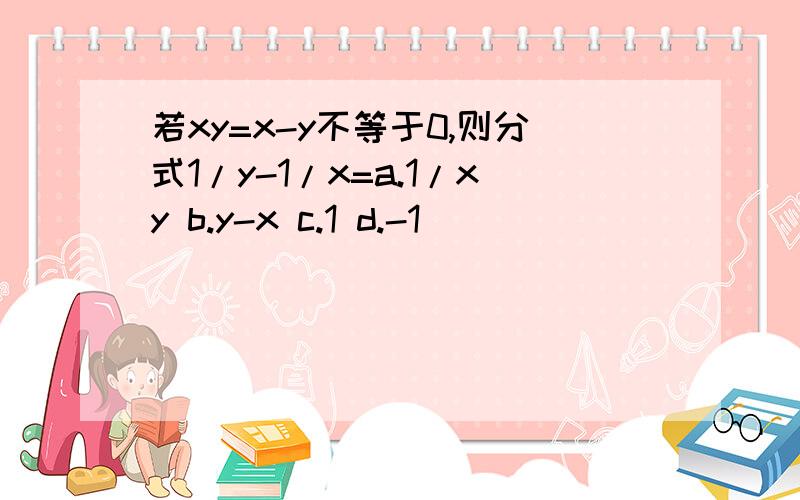 若xy=x-y不等于0,则分式1/y-1/x=a.1/xy b.y-x c.1 d.-1