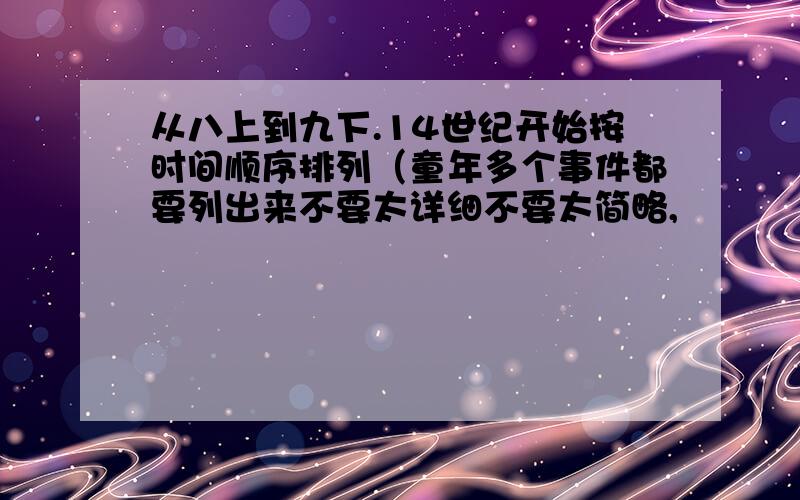 从八上到九下.14世纪开始按时间顺序排列（童年多个事件都要列出来不要太详细不要太简略,