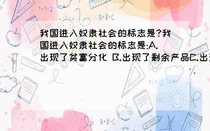 我国进入奴隶社会的标志是?我国进入奴隶社会的标志是:A.出现了贫富分化 B.出现了剩余产品C.出现了私有制 D.世袭制代替了禅让制.请各位大侠帮我参考参考选几,然后说明选的原因.大家不要