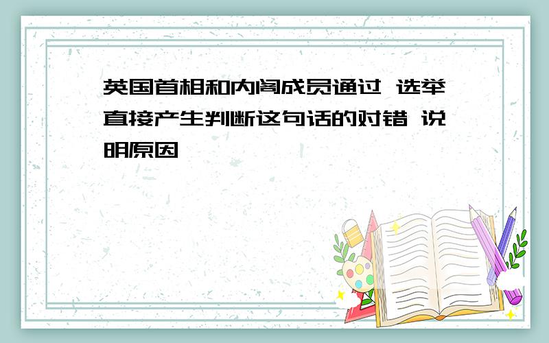 英国首相和内阁成员通过 选举直接产生判断这句话的对错 说明原因