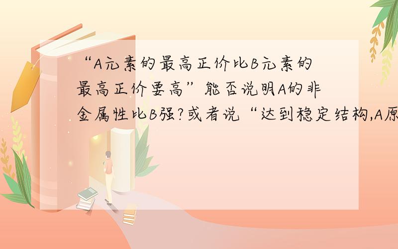 “A元素的最高正价比B元素的最高正价要高”能否说明A的非金属性比B强?或者说“达到稳定结构,A原子得到电子数目比B少”能比较吗?