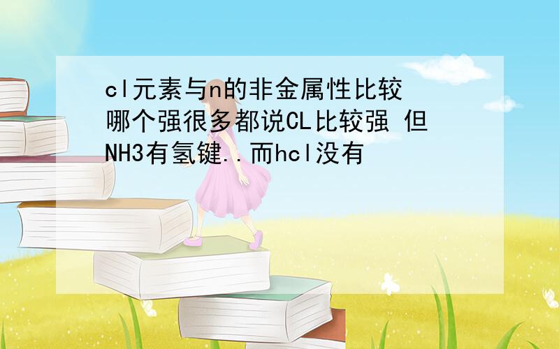 cl元素与n的非金属性比较 哪个强很多都说CL比较强 但NH3有氢键..而hcl没有