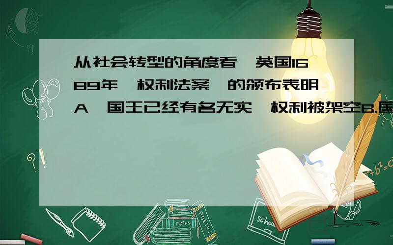 从社会转型的角度看,英国1689年《权利法案》的颁布表明A,国王已经有名无实,权利被架空B.国王受法律约束,只能依法行事C.以法律为标志的国家权利取代专制王权D.资本主义取代封建统治已经