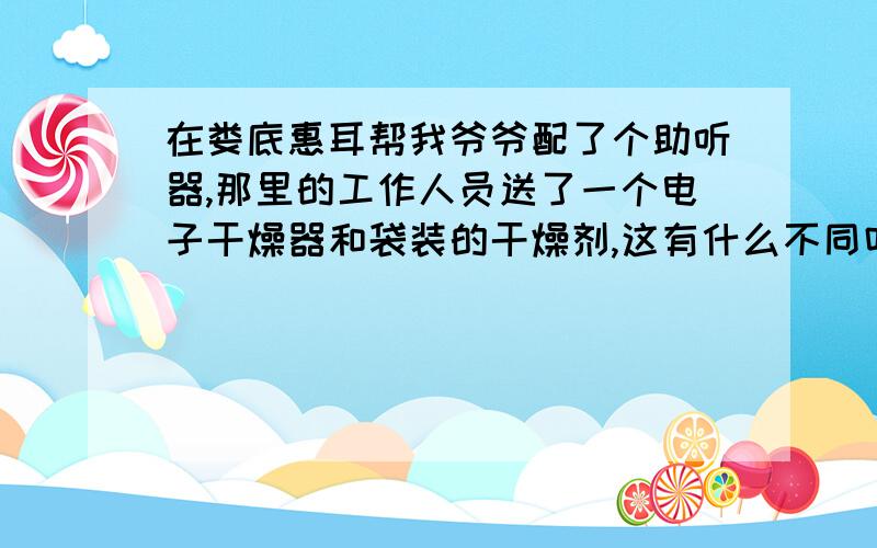 在娄底惠耳帮我爷爷配了个助听器,那里的工作人员送了一个电子干燥器和袋装的干燥剂,这有什么不同吗?