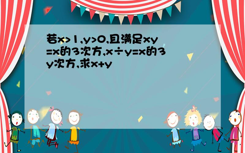 若x>1,y>0,且满足xy=x的3次方,x÷y=x的3y次方,求x+y