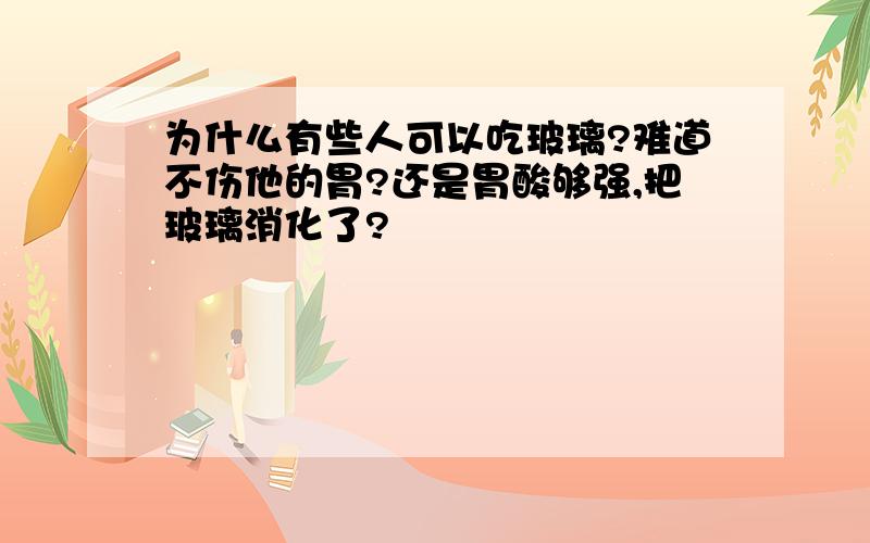 为什么有些人可以吃玻璃?难道不伤他的胃?还是胃酸够强,把玻璃消化了?