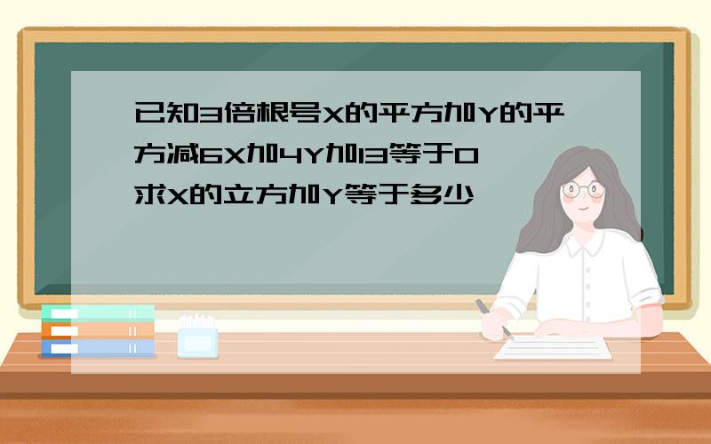 已知3倍根号X的平方加Y的平方减6X加4Y加13等于0,求X的立方加Y等于多少