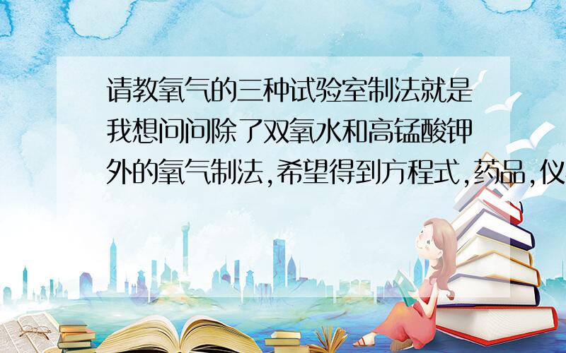 请教氧气的三种试验室制法就是我想问问除了双氧水和高锰酸钾外的氧气制法,希望得到方程式,药品,仪器,注意点和可能出现的问题等,越详细越好.我的分不多,只能意思意思了~