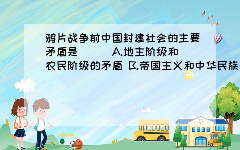 鸦片战争前中国封建社会的主要矛盾是( ) A.地主阶级和农民阶级的矛盾 B.帝国主义和中华民族的矛盾 C.资产阶级和工人阶级的矛盾 D.封建主义和资本主义的矛盾可以多选