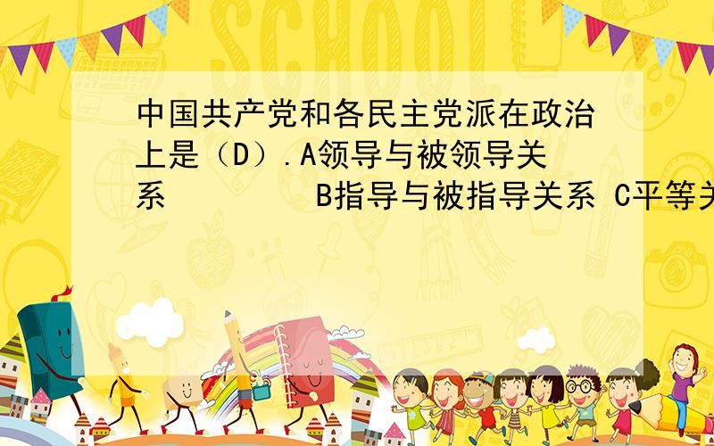 中国共产党和各民主党派在政治上是（D）.A领导与被领导关系　　　　 B指导与被指导关系 C平等关系D 监督与被监督