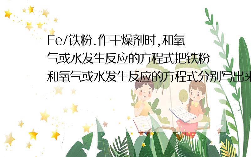 Fe/铁粉.作干燥剂时,和氧气或水发生反应的方程式把铁粉和氧气或水发生反应的方程式分别写出来