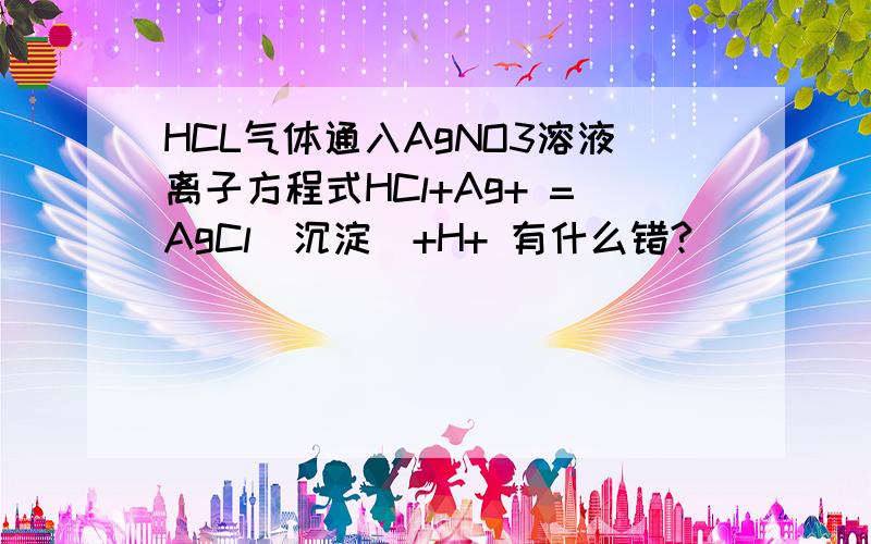 HCL气体通入AgNO3溶液离子方程式HCl+Ag+ =AgCl(沉淀)+H+ 有什么错?