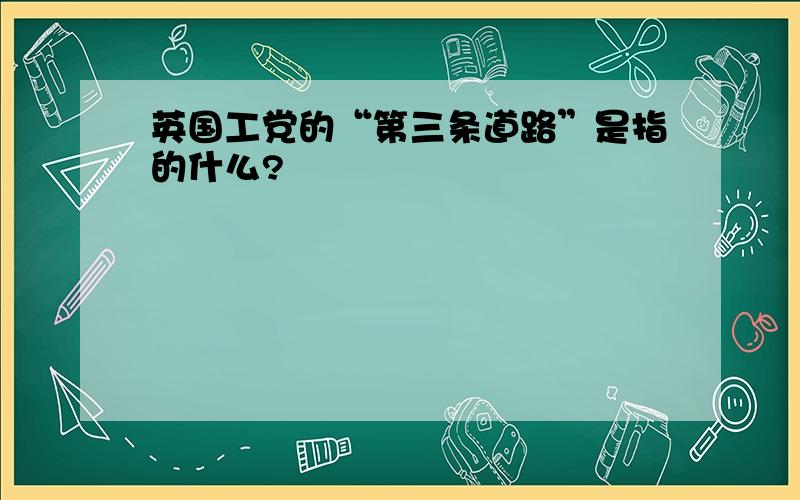 英国工党的“第三条道路”是指的什么?