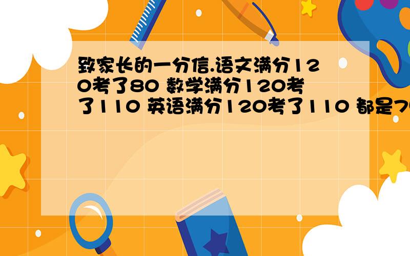 致家长的一分信.语文满分120考了80 数学满分120考了110 英语满分120考了110 都是75分,考了61,61.5,62,61,写一份反思