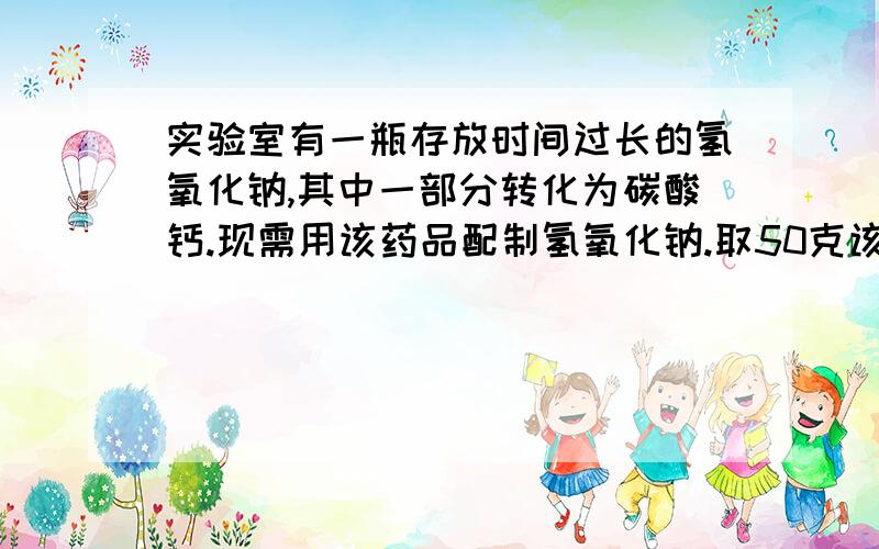 实验室有一瓶存放时间过长的氢氧化钠,其中一部分转化为碳酸钙.现需用该药品配制氢氧化钠.取50克该药品,溶于200毫升水中（水的密度为1克/CM3）,然后慢慢滴加7.4%的澄清石灰水,用去100克澄