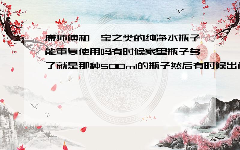 康师傅和怡宝之类的纯净水瓶子能重复使用吗有时候家里瓶子多了就是那种500ml的瓶子然后有时候出门的时候把冷却的开水倒进纯净水瓶子里放包里在外面喝这样没问题的吧?