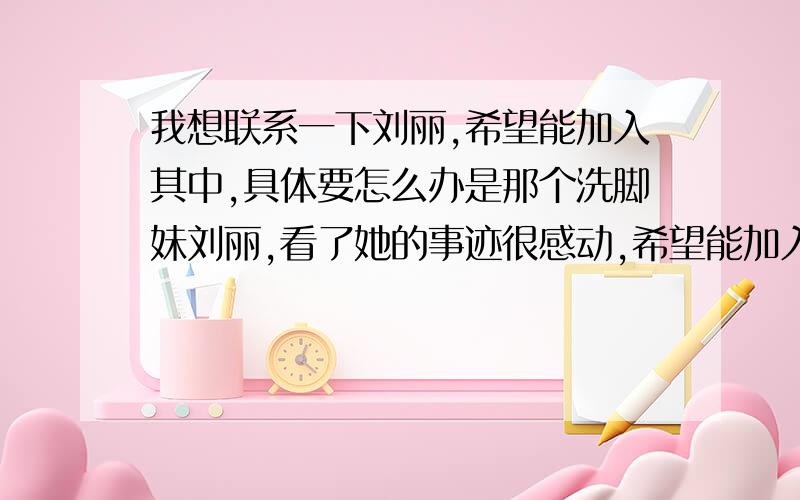 我想联系一下刘丽,希望能加入其中,具体要怎么办是那个洗脚妹刘丽,看了她的事迹很感动,希望能加入到她的行列