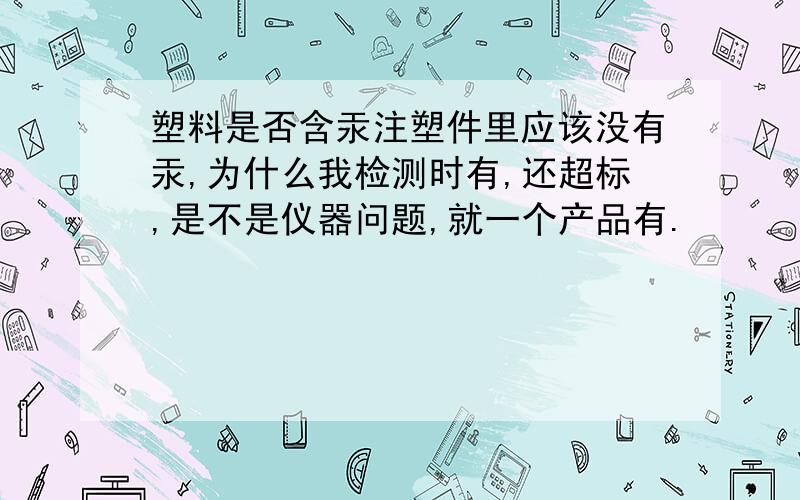 塑料是否含汞注塑件里应该没有汞,为什么我检测时有,还超标,是不是仪器问题,就一个产品有.