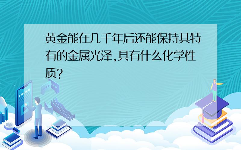 黄金能在几千年后还能保持其特有的金属光泽,具有什么化学性质?