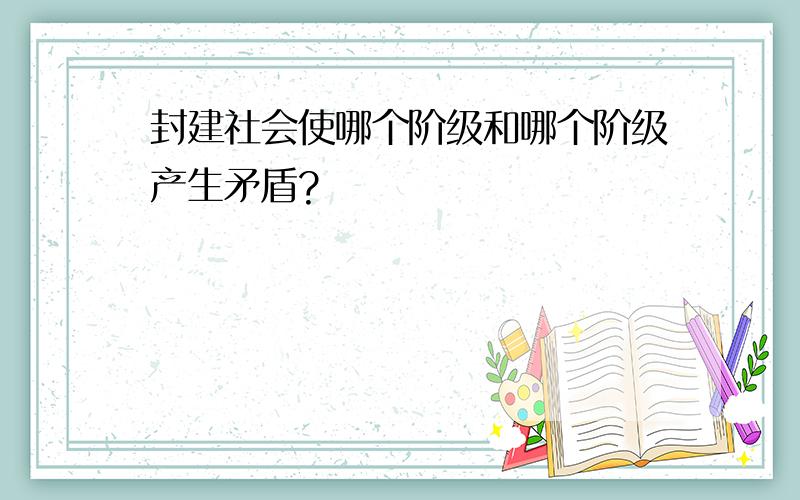 封建社会使哪个阶级和哪个阶级产生矛盾?