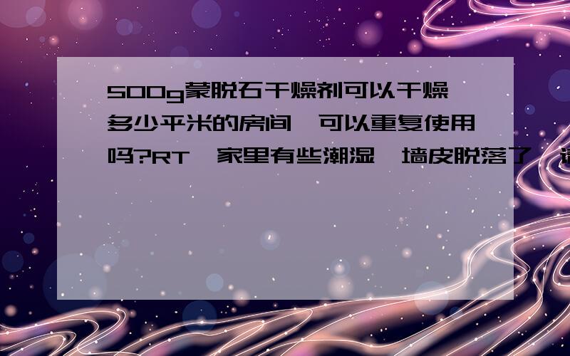 500g蒙脱石干燥剂可以干燥多少平米的房间,可以重复使用吗?RT,家里有些潮湿,墙皮脱落了,请问蒙脱石干燥剂管用么?500g装能干燥多少平米?是否可以重复使用呢?劳驾知道的人说一下,