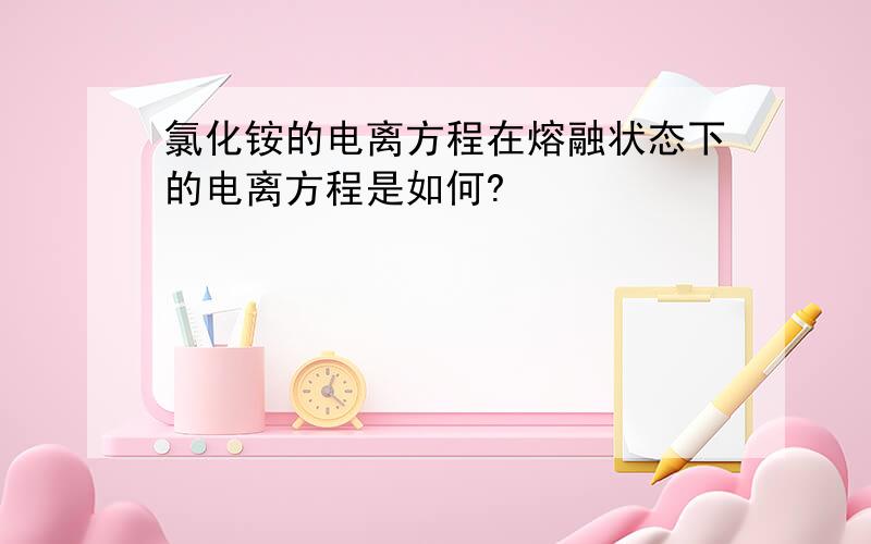 氯化铵的电离方程在熔融状态下的电离方程是如何?