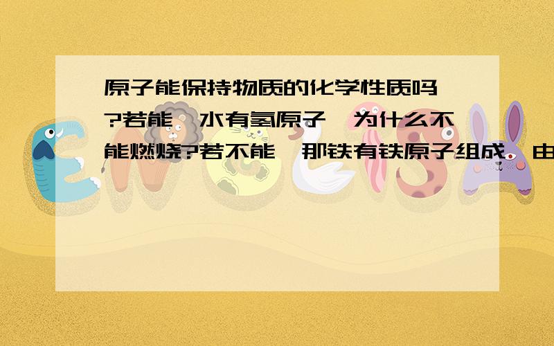 原子能保持物质的化学性质吗 ?若能,水有氢原子,为什么不能燃烧?若不能,那铁有铁原子组成,由什么保持化学性质呢?为什么不能?