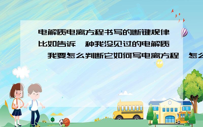 电解质电离方程书写的断键规律比如告诉一种我没见过的电解质,我要怎么判断它如何写电离方程,怎么断键?有什么规律吗?氢氧化铝的酸式电离怎么写出来的?